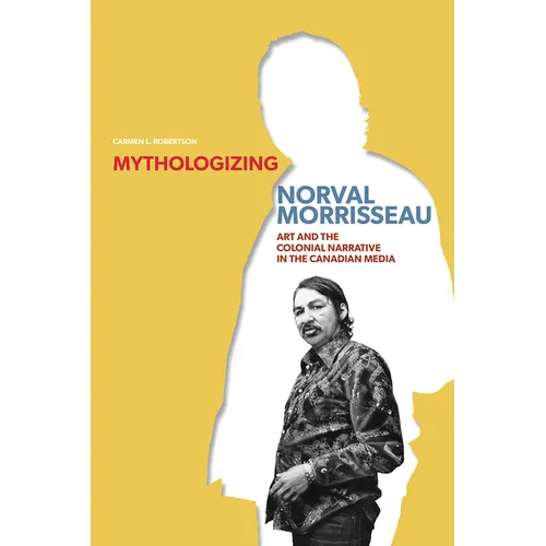 Mythologizing Norval Morrisseau: Art and the Colonial Narrative in the Canadian Media - Paperback