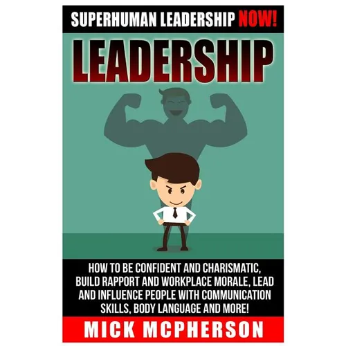 Leadership: Superhuman Leadership NOW! How To Be Confident And Charismatic, Build Rapport And Workplace Morale, Lead And Influence - Paperback