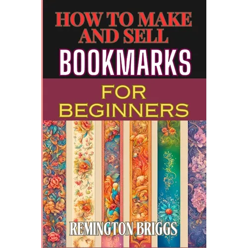 How to Make and Sell Bookmarks for Beginners: Step-By-Step Guide To Crafting, Marketing, And Profitable Strategies On Etsy And Online Platforms - Paperback