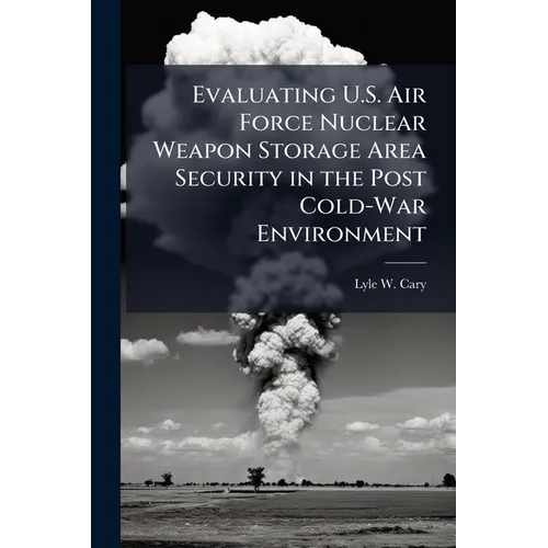 Evaluating U.S. Air Force Nuclear Weapon Storage Area Security in the Post Cold-War Environment - Paperback