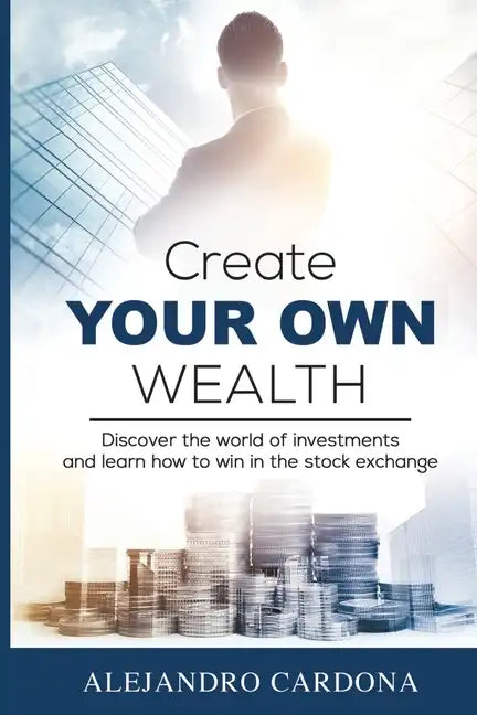 Create Your Own Wealth: Discover the World of Investments and Learn How to Win in the Stock Exchange - Paperback