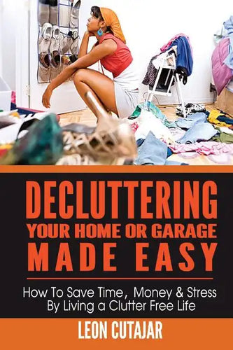 Decluttering Your Home Or Garage Made Easy: How To Save Time, Money & Stress By Living a Clutter Free Life - Paperback