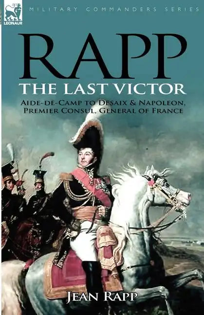 Rapp: the Last Victor-the Career of Jean Rapp, Aide-de-Camp to Desaix & Napoleon, Premier Consul, General of France - Paperback