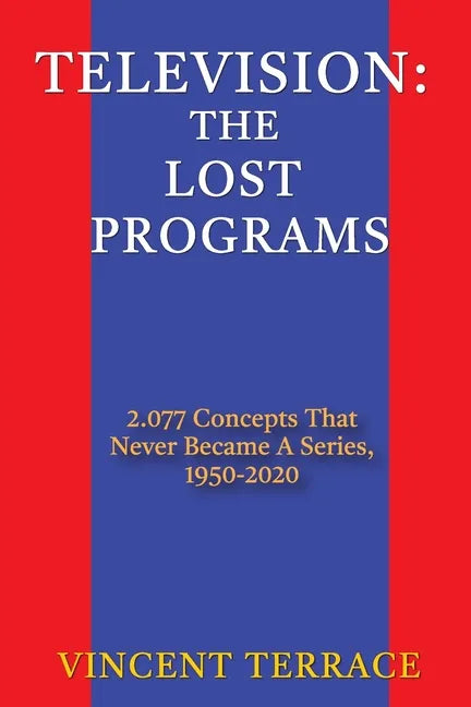 Television: The Lost Programs 2,077 Concepts That Never Became a Series, 1950-2020 - Paperback