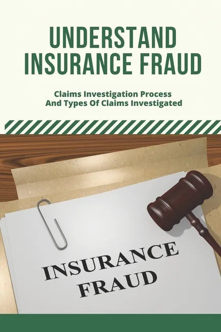 Understand Insurance Fraud: Claims Investigation Process And Types Of Claims Investigated: Insurance Fraud Files - Paperback