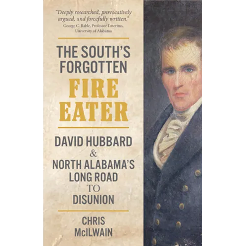 The South's Forgotten Fire-Eater: David Hubbard and North Alabama's Long Road to Disunion - Hardcover