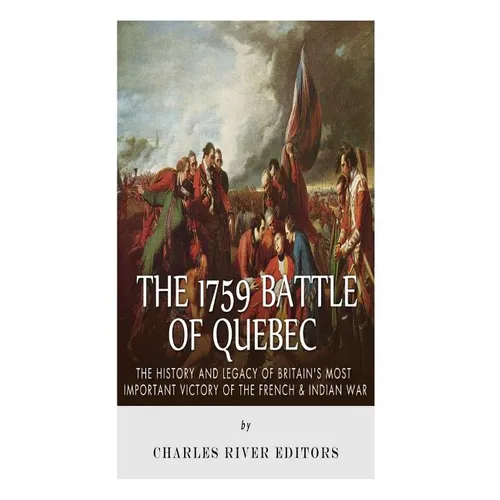 The 1759 Battle of Quebec: The History and Legacy of Britain's Most Important Victory of the French & Indian War - Paperback