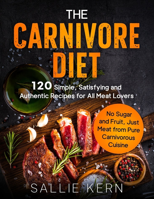 The Carnivore Diet: 120 Simple, Satisfying and Authentic Recipes for All Meat Lovers. No Sugar and Fruit, Just Meat from Pure Carnivorous Cuisine - Paperback