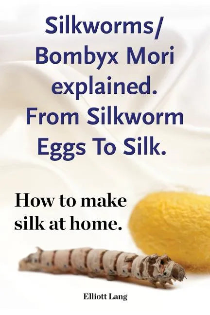 Silkworms Bombyx Mori explained. From Silkworm Eggs To Silk. How to make silk at home. - Paperback