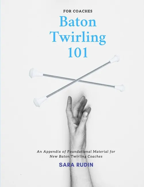Baton Twirling 101 for Coaches: An Appendix of Foundational Material for New Baton Twirling Coaches - Paperback