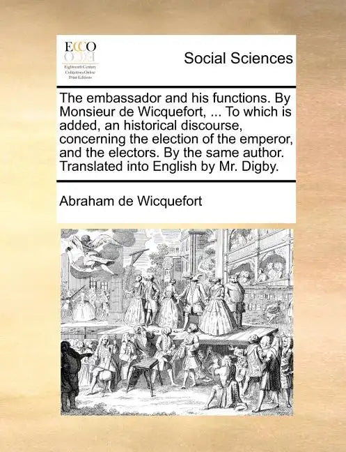 The embassador and his functions. By Monsieur de Wicquefort, ... To which is added, an historical discourse, concerning the election of the emperor, a - Paperback