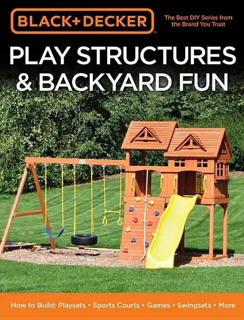 Black & Decker Play Structures & Backyard Fun: How to Build: Playsets - Sports Courts - Games - Swingsets - More - Paperback