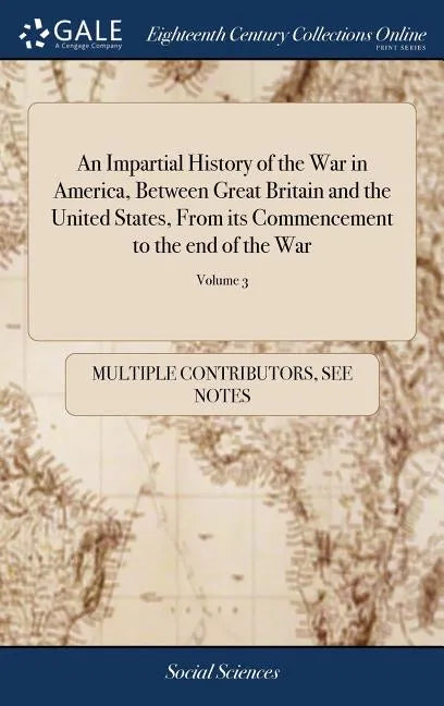 An Impartial History of the War in America, Between Great Britain and the United States, From its Commencement to the end of the War: Exhibiting a Cir - Hardcover
