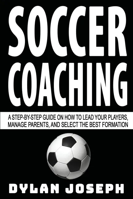 Soccer Coaching: A Step-by-Step Guide on How to Lead Your Players, Manage Parents, and Select the Best Formation - Paperback