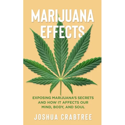 Marijuana Effects: Exposing Marijuana's Secrets and How It Effects Our Mind, Body and Soul - Paperback