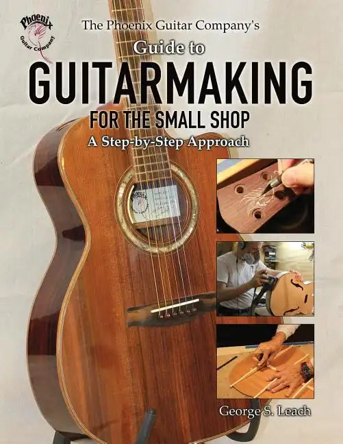 The Phoenix Guitar Company's Guide to Guitarmaking for the Small Shop: A Step-by-Step Approach - Paperback