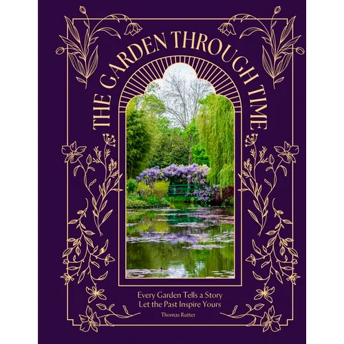 The Garden Through Time: Every Garden Tells a Story. Let the Past Inspire Yours. - Hardcover