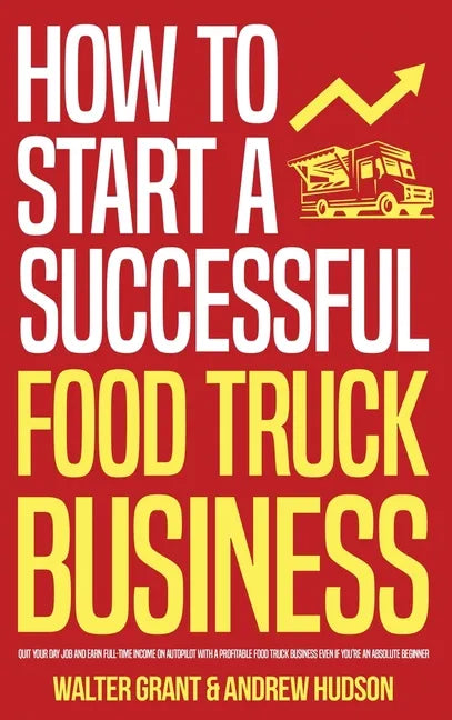 How to Start a Successful Food Truck Business: Quit Your Day Job and Earn Full-time Income on Autopilot With a Profitable Food Truck Business Even if - Hardcover