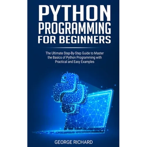 Python Programming For Beginners: The Ultimate Step-By-Step Guide to Master the Basics of Python Programming with Practical and Easy Examples - Paperback
