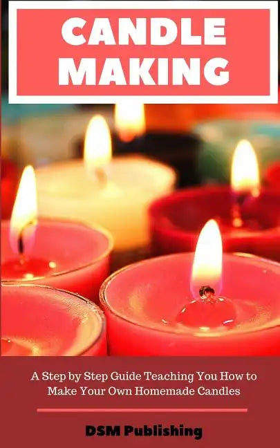 Candle Making: A Step by Step Guide Teaching You How to Make Your Own Homemade Candles - Paperback