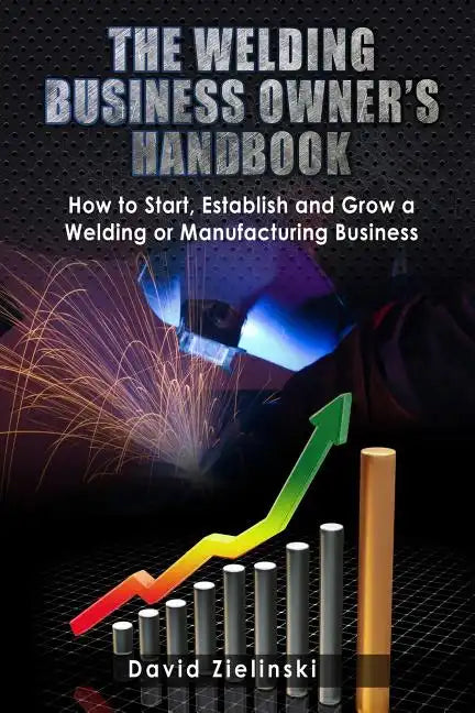 The Welding Business Owner's Hand Book: How to Start, Establish and Grow a Welding or Manufacturing Business - Paperback