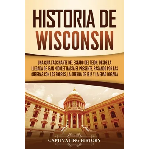 Historia de Wisconsin: Una guía fascinante del Estado del Tejón, desde la llegada de Jean Nicolet hasta el presente, pasando por las guerras - Paperback