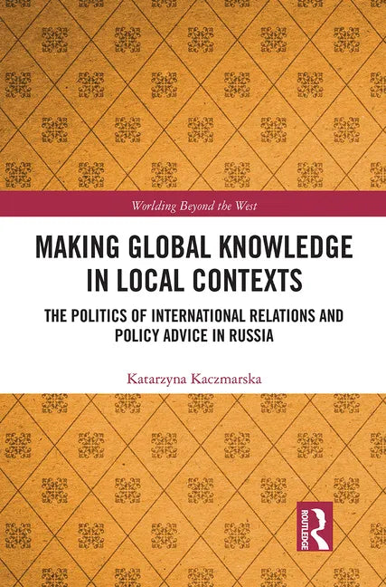 Making Global Knowledge in Local Contexts: The Politics of International Relations and Policy Advice in Russia - Paperback