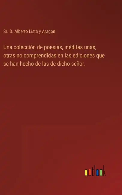 Una colección de poesías, inéditas unas, otras no comprendidas en las ediciones que se han hecho de las de dicho señor. - Hardcover