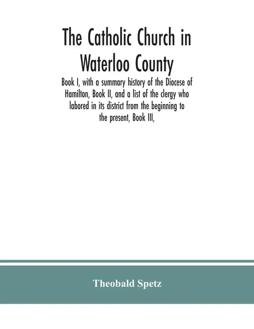 The Catholic Church in Waterloo County: Book I, with a summary history of the Diocese of Hamilton, Book II, and a list of the clergy who labored in it - Paperback