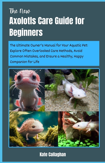 The New Axolotls Care Guide for Beginners: The Ultimate Owner's Manual for Your Aquatic Pet: Explore Often Overlooked Care Methods, Avoid Common Mista - Paperback