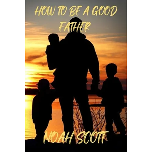 How To Be A Good Father: Building an everlasting bond with your children - Paperback