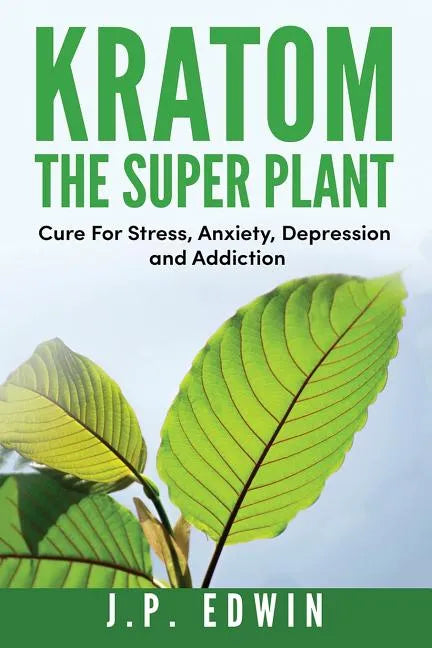 Kratom: The Super Plant: Cure For Stress, Anxiety, Depression, and Addiction - Paperback