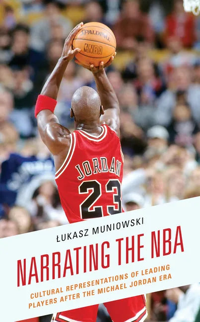 Narrating the NBA: Cultural Representations of Leading Players after the Michael Jordan Era - Hardcover