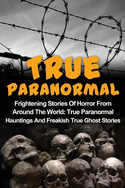 True Paranormal: Frightening Stories Of Horror From Around The World: True Paranormal Hauntings And Freakish True Ghost Stories - Paperback