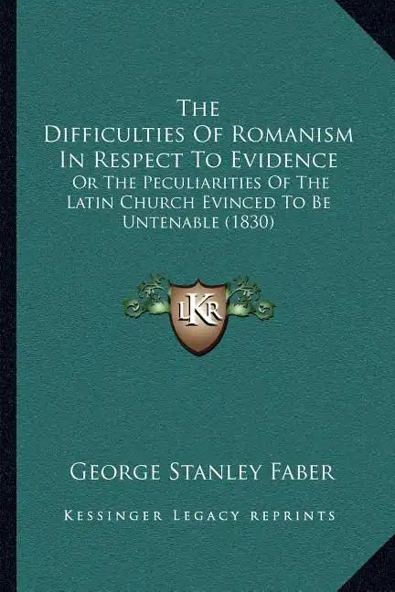 The Difficulties of Romanism in Respect to Evidence: Or the Peculiarities of the Latin Church Evinced to Be Untenable (1830) - Paperback