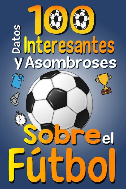 100 Datos Interesantes y Asombrosos Sobre el Fútbol: Los divertidos datos curiosos y curiosidades interesantes del fútbol para niños y niñas amantes E - Paperback