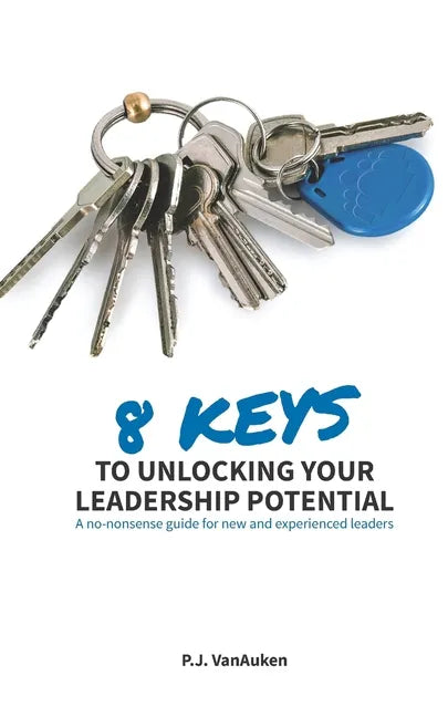 8 Keys to Unlocking Your Leadership Potential: A No Nonsense Guide for New and Experienced Leaders - Paperback