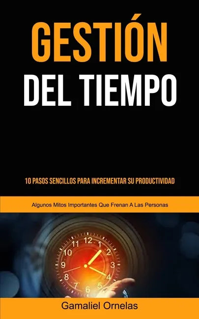 Gestión Del Tiempo: 10 pasos sencillos para incrementar su productividad (Algunos mitos importantes que frenan a las personas) - Paperback
