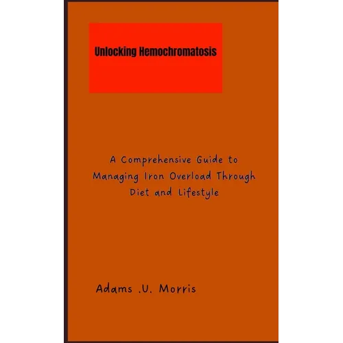 Unlocking Hemochromatosis: A Comprehensive Guide to Managing Iron Overload Through Diet and Lifestyle - Paperback