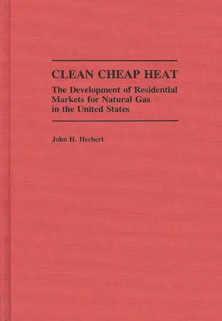 Clean Cheap Heat: The Development of Residential Markets for Natural Gas in the United States - Hardcover