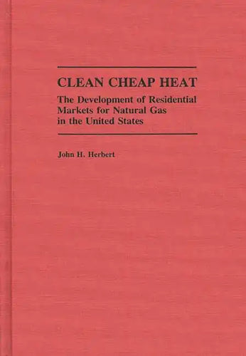 Clean Cheap Heat: The Development of Residential Markets for Natural Gas in the United States - Hardcover