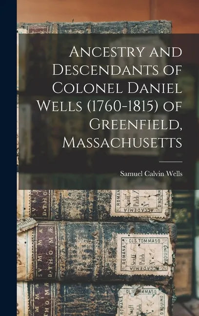 Ancestry and Descendants of Colonel Daniel Wells (1760-1815) of Greenfield, Massachusetts - Hardcover