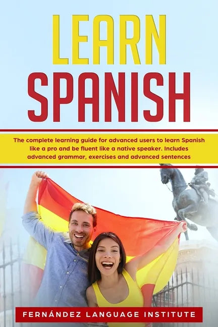 Learn Spanish: The Complete Learning Guide for Advanced Users to Learn Spanish like a Pro and be Fluent like a Native Speaker. Includ - Paperback