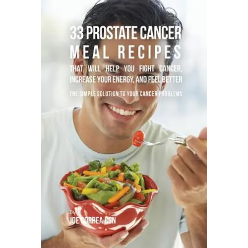 33 Prostate Cancer Meal Recipes That Will Help You Fight Cancer, Increase Your Energy, and Feel Better: The Simple Solution to Your Cancer Problems - Paperback