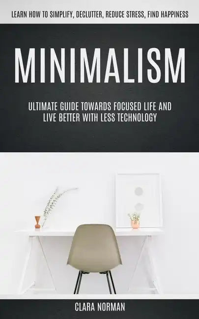 Minimalism: Ultimate Guide Towards Focused Life And Live Better With Less Technology (Learn How To Simplify, Declutter, Reduce Stress, Find Happiness) - Paperback