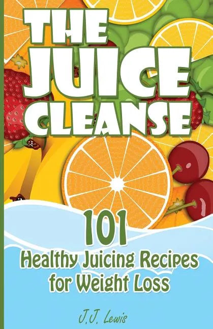 The Juice Cleanse: 101 Healthy Juicing Recipes for Weight Loss - Paperback