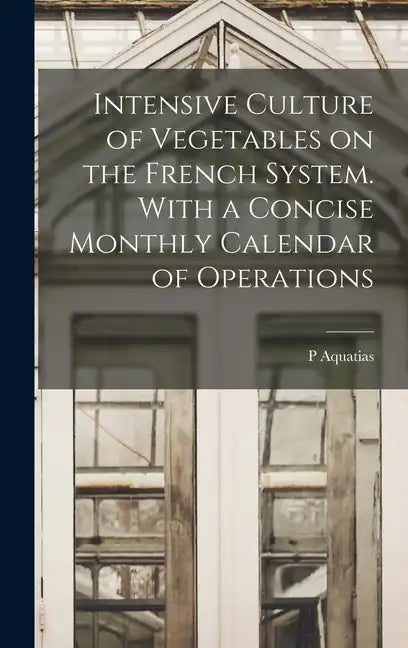 Intensive Culture of Vegetables on the French System. With a Concise Monthly Calendar of Operations - Hardcover