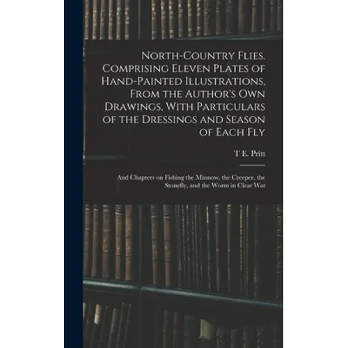 North-country Flies. Comprising Eleven Plates of Hand-painted Illustrations, From the Author's own Drawings, With Particulars of the Dressings and Sea - Hardcover