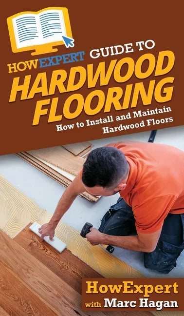HowExpert Guide to Hardwood Flooring: How to Install and Maintain Hardwood Floors - Hardcover
