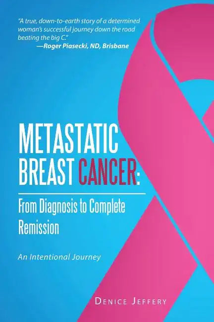 Metastatic Breast Cancer: From Diagnosis to Complete Remission: An Intentional Journey - Paperback